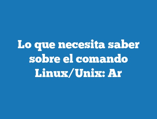 Lo que necesita saber sobre el comando Linux/Unix: Ar