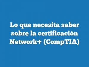 Lo que necesita saber sobre la certificación Network+ (CompTIA)