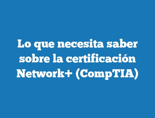 Lo que necesita saber sobre la certificación Network+ (CompTIA)