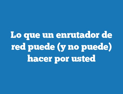 Lo que un enrutador de red puede (y no puede) hacer por usted