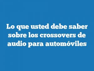 Lo que usted debe saber sobre los crossovers de audio para automóviles