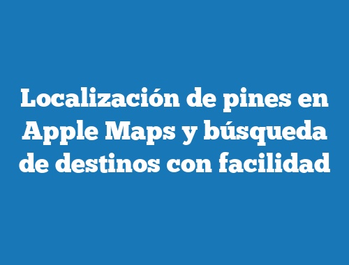 Localización de pines en Apple Maps y búsqueda de destinos con facilidad
