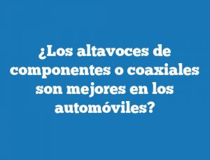 ¿Los altavoces de componentes o coaxiales son mejores en los automóviles?