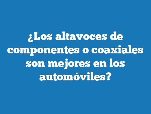 ¿Los altavoces de componentes o coaxiales son mejores en los automóviles?
