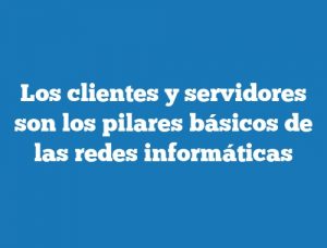 Los clientes y servidores son los pilares básicos de las redes informáticas