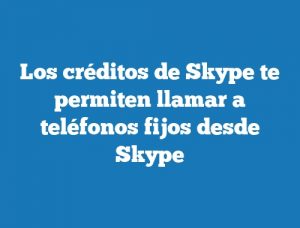 Los créditos de Skype te permiten llamar a teléfonos fijos desde Skype