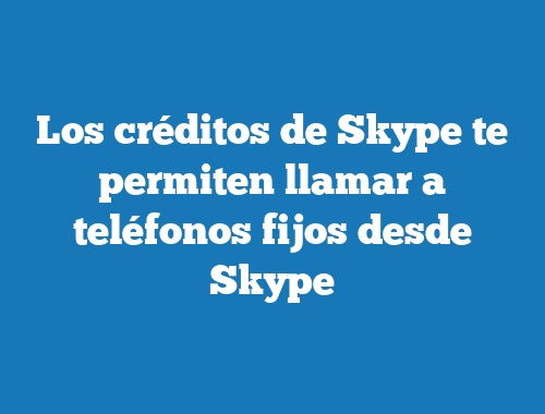 Los créditos de Skype te permiten llamar a teléfonos fijos desde Skype