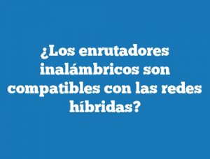 ¿Los enrutadores inalámbricos son compatibles con las redes híbridas?