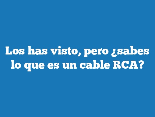 Los has visto, pero ¿sabes lo que es un cable RCA?