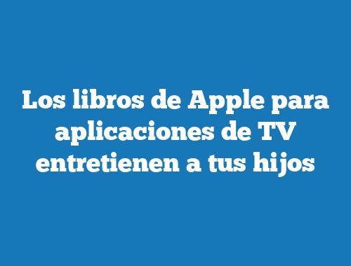 Los libros de Apple para aplicaciones de TV entretienen a tus hijos