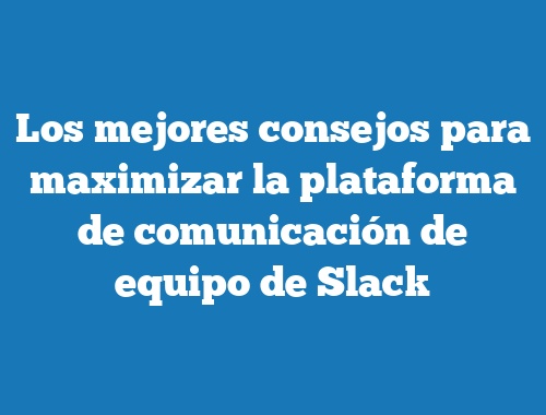 Los mejores consejos para maximizar la plataforma de comunicación de equipo de Slack