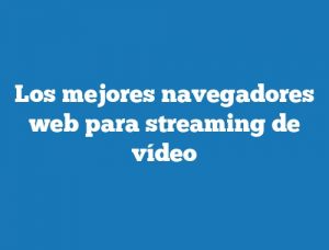 Los mejores navegadores web para streaming de vídeo