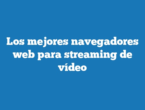 Los mejores navegadores web para streaming de vídeo