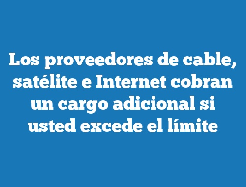 Los proveedores de cable, satélite e Internet cobran un cargo adicional si usted excede el límite