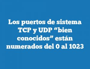 Los puertos de sistema TCP y UDP “bien conocidos” están numerados del 0 al 1023