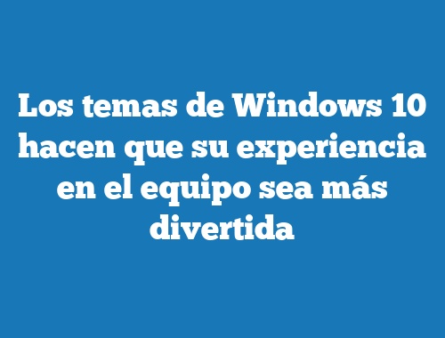 Los temas de Windows 10 hacen que su experiencia en el equipo sea más divertida