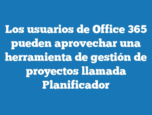 Los usuarios de Office 365 pueden aprovechar una herramienta de gestión de proyectos llamada Planificador