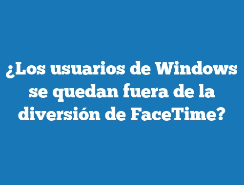 ¿Los usuarios de Windows se quedan fuera de la diversión de FaceTime?