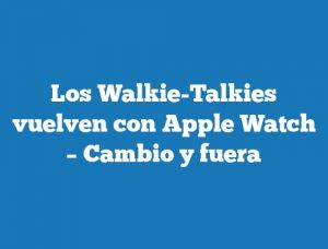 Los Walkie-Talkies vuelven con Apple Watch – Cambio y fuera