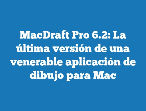 MacDraft Pro 6.2: La última versión de una venerable aplicación de dibujo para Mac