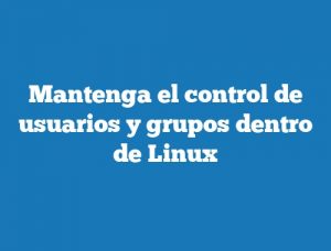 Mantenga el control de usuarios y grupos dentro de Linux