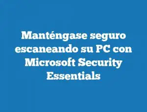 Manténgase seguro escaneando su PC con Microsoft Security Essentials