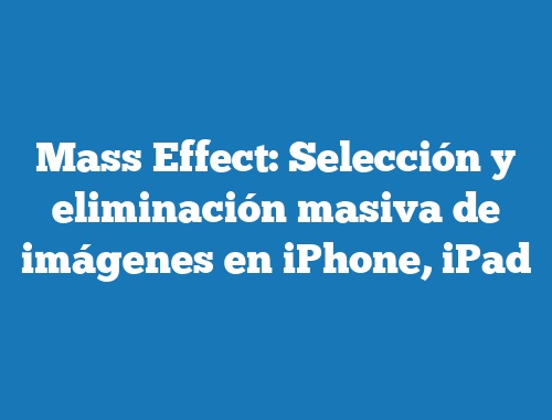 Mass Effect: Selección y eliminación masiva de imágenes en iPhone, iPad