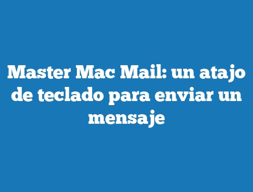 Master Mac Mail: un atajo de teclado para enviar un mensaje