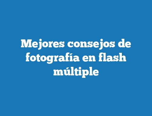 Mejores consejos de fotografía en flash múltiple