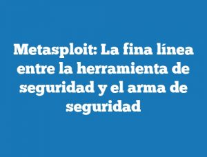 Metasploit: La fina línea entre la herramienta de seguridad y el arma de seguridad