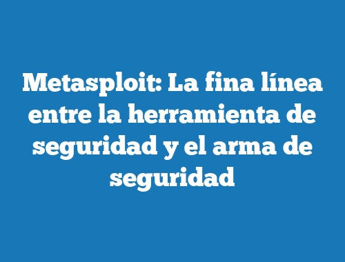 Metasploit: La fina línea entre la herramienta de seguridad y el arma de seguridad