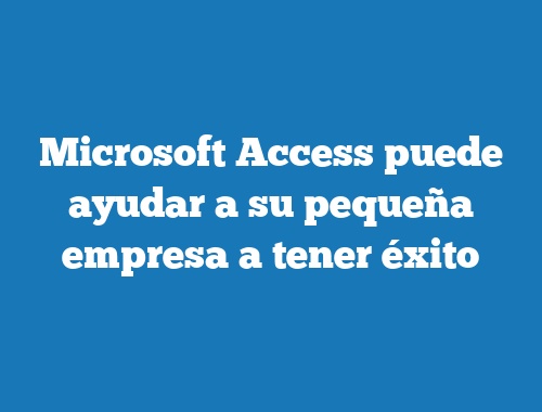Microsoft Access puede ayudar a su pequeña empresa a tener éxito