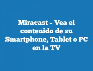 Miracast – Vea el contenido de su Smartphone, Tablet o PC en la TV