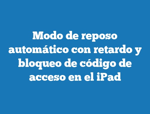 Modo de reposo automático con retardo y bloqueo de código de acceso en el iPad