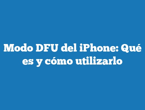 Modo DFU del iPhone: Qué es y cómo utilizarlo