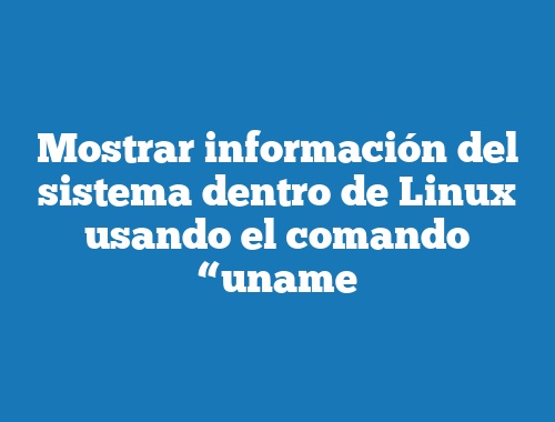 Mostrar información del sistema dentro de Linux usando el comando “uname