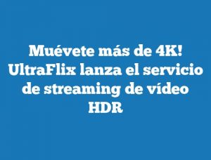 Muévete más de 4K! UltraFlix lanza el servicio de streaming de vídeo HDR