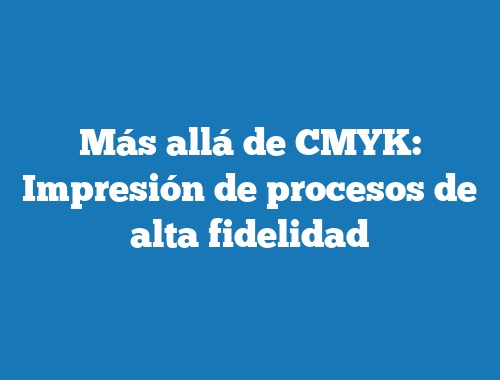 Más allá de CMYK: Impresión de procesos de alta fidelidad