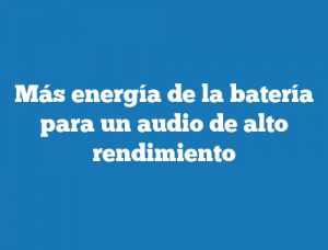 Más energía de la batería para un audio de alto rendimiento