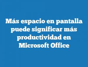 Más espacio en pantalla puede significar más productividad en Microsoft Office