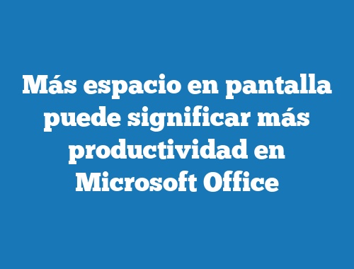Más espacio en pantalla puede significar más productividad en Microsoft Office