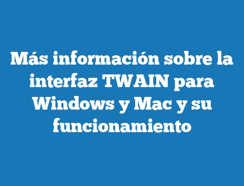 Más información sobre la interfaz TWAIN para Windows y Mac y su funcionamiento