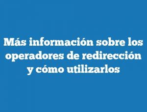 Más información sobre los operadores de redirección y cómo utilizarlos