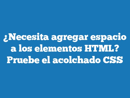 ¿Necesita agregar espacio a los elementos HTML? Pruebe el acolchado CSS