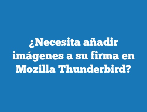¿Necesita añadir imágenes a su firma en Mozilla Thunderbird?