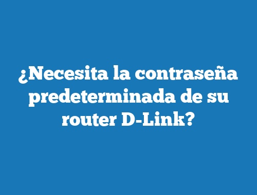 ¿Necesita la contraseña predeterminada de su router D-Link?