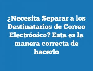 ¿Necesita Separar a los Destinatarios de Correo Electrónico? Esta es la manera correcta de hacerlo