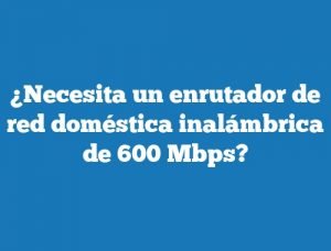 ¿Necesita un enrutador de red doméstica inalámbrica de 600 Mbps?