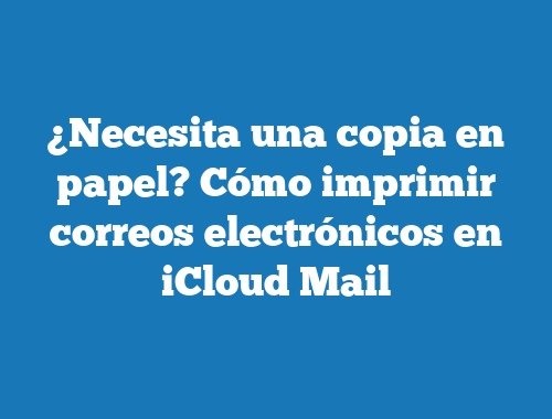 ¿Necesita una copia en papel? Cómo imprimir correos electrónicos en iCloud Mail