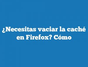 ¿Necesitas vaciar la caché en Firefox? Cómo